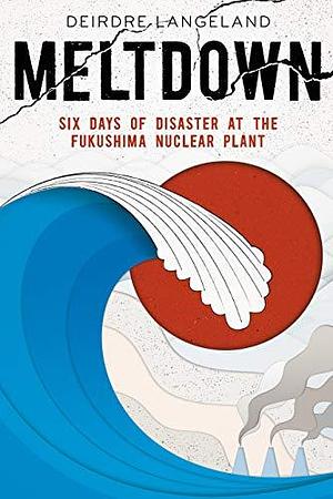 Meltdown: Six Days of Disaster at the Fukushima Nuclear Plant by Deirdre Langeland, Deirdre Langeland
