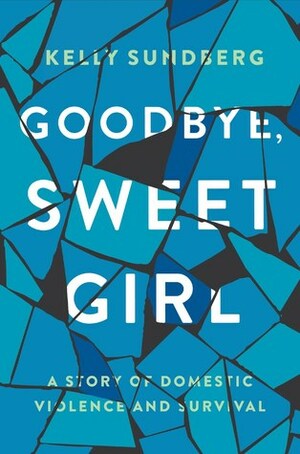 Goodbye, Sweet Girl: A Story of Domestic Violence and Survival by Kelly Sundberg