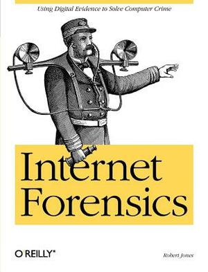 Internet Forensics: Using Digital Evidence to Solve Computer Crime by Robert Jones