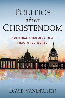 Politics After Christendom: Political Theology in a Fractured World by David Vandrunen