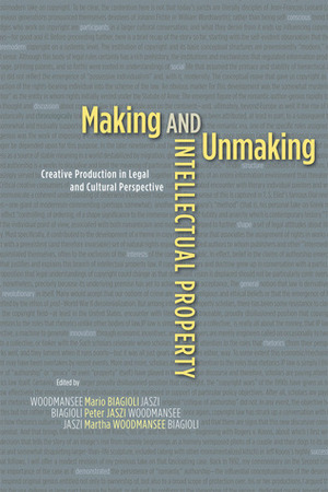 Making and Unmaking Intellectual Property: Creative Production in Legal and Cultural Perspective by Peter Jaszi, Martha Woodmansee, Mario Biagioli