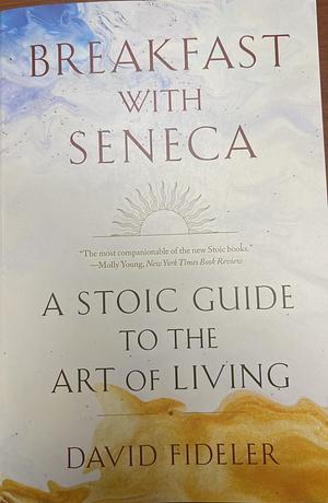 Breakfast with Seneca: A Stoic Guide to the Art of Living by David Fideler