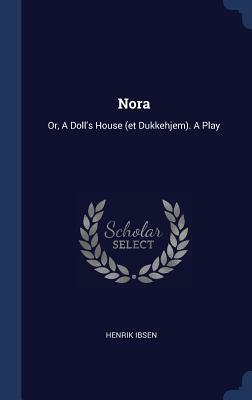 Nora: Or, a Doll's House (Et Dukkehjem). a Play by Henrik Ibsen