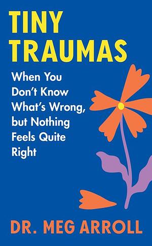 Tiny Traumas: When You Don't Know What's Wrong, but Nothing Feels Quite Right by Meg Arroll