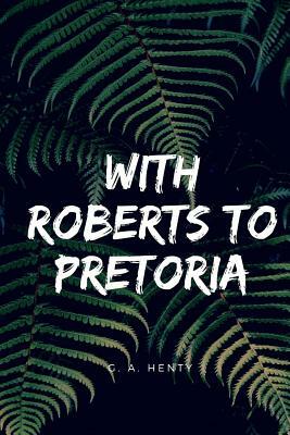 With Roberts to Pretoria: A Tale of The South African War by G.A. Henty