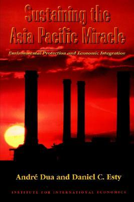 Sustaining the Asia Pacific Miracle: Environmental Protection and Economic Integration by Daniel Esty, André Dua