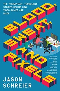 Blood, Sweat, and Pixels: The Triumphant, Turbulent Stories Behind How Video Games Are Made by Jason Schreier