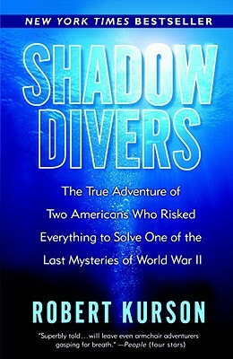Shadow Divers: The True Adventure of Two Americans Who Risked Everything to Solve One of the Last Mysteries of World War II by Robert Kurson