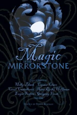 Magic in the Mirrorstone by Ann Zeddies, Cassandra Clare, Holly Black, Sean Manseau, Jim C. Hines, Beth Bernobich, Lawrence M. Schoen, Steve Berman, Eugie Foster, Cecil Castellucci, Nina Kiriki Hoffman, Gregory Frost, E. Sedia, Tiffany Trent, J.D. EveryHope, Craig Laurance Gidney