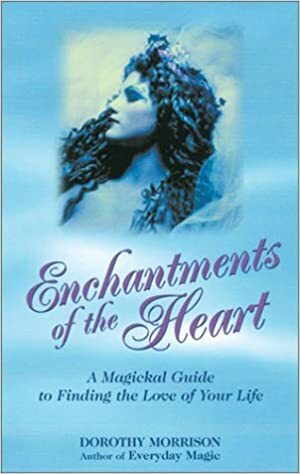 Enchantments of the Heart: A Magical Guide to Finding the Love of Your Life by Dorothy Morrison