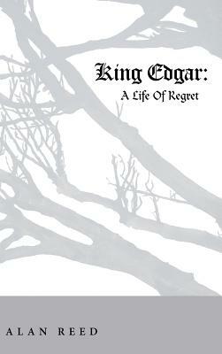 King Edgar: A Life of Regret by Alan Reed