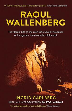 Raoul Wallenberg: The Man Who Saved Thousands of Hungarian Jews from the Holocaust by Ingrid Carlberg