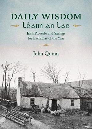 Daily Wisdom. Léann an Lae. Irish Proverbs and Sayings for Each Day of the Year by John Quinn