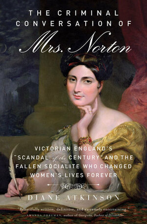 The Criminal Conversation of Mrs. Norton: Victorian England\'s Scandal of the Century and the Fallen Socialite Who Changed Women\'s Lives Forever by Diane Atkinson