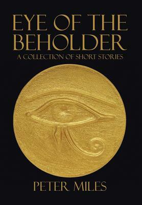 Eye of the Beholder: A Collection of Short Stories by Peter Miles