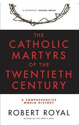 The Catholic Martyrs of the Twentieth Century: A Comprehensive World History by Robert Royal
