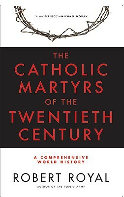 The Catholic Martyrs of the Twentieth Century: A Comprehensive World History by Robert Royal