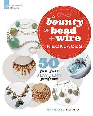 A Bounty of Bead & Wire Necklaces: 50 Fun, Fast Jewelry Projects by Nathalie Mornu, Nathalie Mornu, Nathalie Mornu
