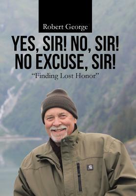 Yes, Sir! No, Sir! No Excuse, Sir!: Finding Lost Honor by Robert George