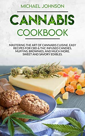 Cannabis Cookbook: Mastering the Art of Cannabis Cuisine. Easy Recipes for CBD THC; Infused CandIes, Muffins, Brownies, and much more. Sweet and Savory Edibles. by Michael Johnson