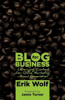 Blog for Business: Leveraging Content for Online Marketing + Lead Generation by Erik Wolf