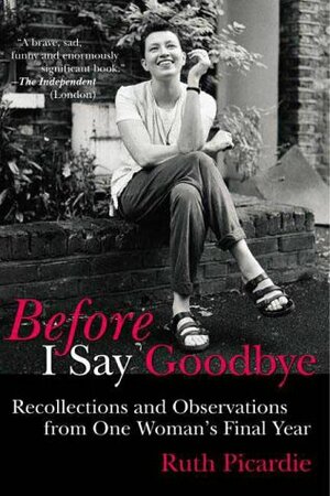 Before I Say Goodbye: Recollections and Observations from One Woman's Final Year by Ruth Picardie