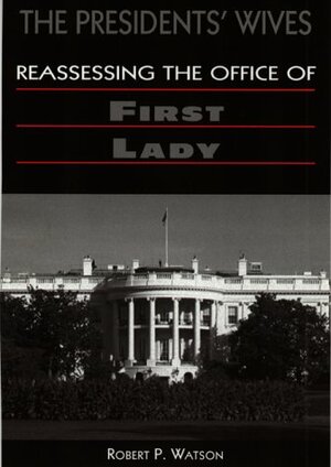 The Presidents' Wives: Reassessing the Office of First Lady by Robert P. Watson