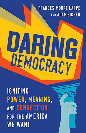 Daring Democracy: Igniting Power, Meaning, and Connection for the America We Want by Frances Moore Lappé, Adam Eichen