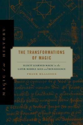 The Transformations of Magic: Illicit Learned Magic in the Later Middle Ages and Renaissance by Frank Klaassen