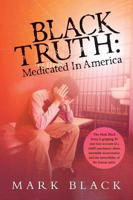 Black Truth: Medicated in America: The Mark Black Story. A gripping 30 year true account of a child's psychiatric abuse, inevitable by Mark Black