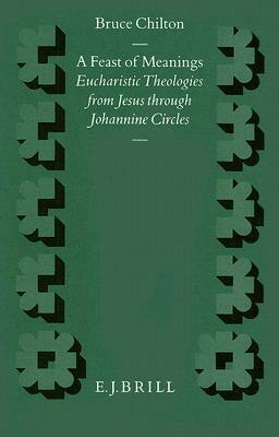 A Feast of Meanings: Eucharistic Theologies from Jesus Through Johannine Circles by Bruce D. Chilton