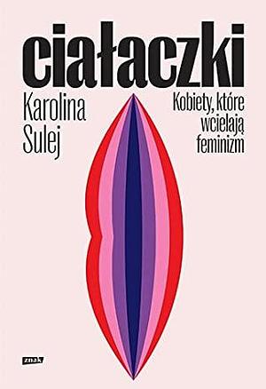 Ciałaczki. Kobiety, które wcielają feminizm by Karolina Sulej