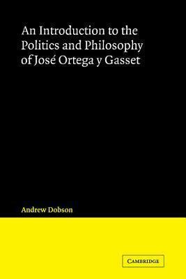 An Introduction to the Politics and Philosophy of José Ortega y Gasset by Andrew P. Dobson