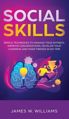 Social Skills: Simple Techniques to Manage Your Shyness, Improve Conversations, Develop Your Charisma and Make Friends In No Time by James W. Williams