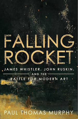 Falling Rocket: James Whistler, John Ruskin, and the Battle for Modern Art by Paul Thomas Murphy