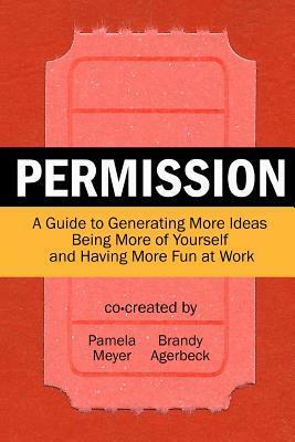 Permission: A Guide to Generating More Ideas, Being More of Yourself and Having More Fun at Work by Pamela Meyer, Brandy Agerbeck
