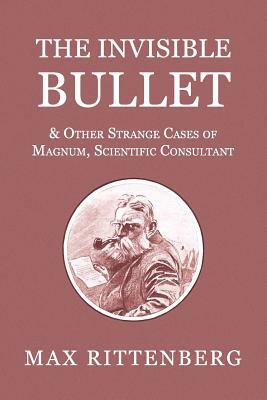 The Invisible Bullet & Other Strange Cases of Magnum, Scientific Consultant by Max Rittenberg