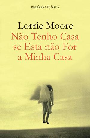 Não Tenho Casa se Esta não For a Minha Casa by Lorrie Moore, Lorrie Moore, Inês Dias