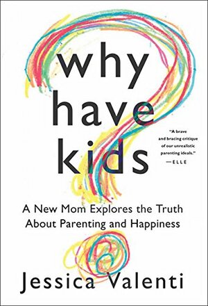 Why Have Kids?: A New Mom Explores the Truth About Parenting and Happiness by Jessica Valenti