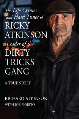 The Life Crimes and Hard Times of Ricky Atkinson, Leader of the Dirty Tricks Gang: A True Story by Richard Atkinson, Joe Fiorito