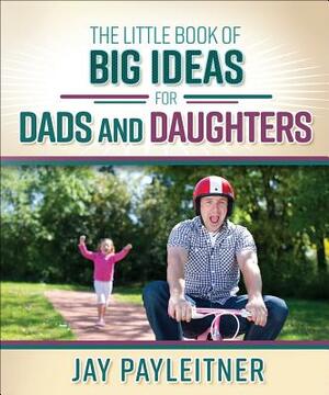 The Little Book of Big Ideas for Dads and Daughters by Jay Payleitner