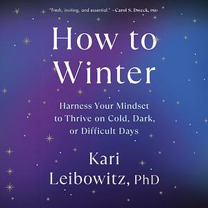 How to Winter: Harness Your Mindset to Thrive on Cold, Dark, or Difficult Days by Kari Leibowitz