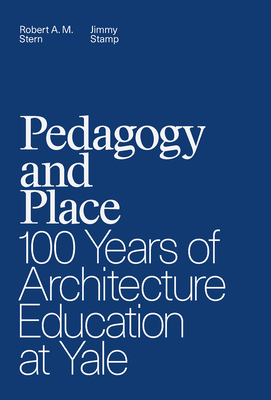 Pedagogy and Place: 100 Years of Architecture Education at Yale by Robert A. M. Stern, Jimmy Stamp