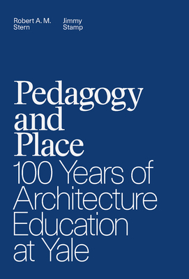 Pedagogy and Place: 100 Years of Architecture Education at Yale by Jimmy Stamp, Robert A. M. Stern