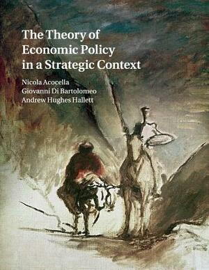 The Theory of Economic Policy in a Strategic Context by Nicola Acocella, Andrew Hughes Hallett, Giovanni Di Bartolomeo