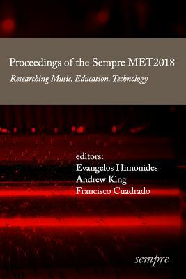 Proceedings of the Sempre MET2018: Researching Music, Education, Technology by Francisco Cuadrado, Andrew King, Evangelos Himonides