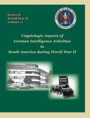 Cryptologic Aspects of German Intelligence Activities in South America During World War II by David P. Mowry, Center for Cryptologic History, National Security Agency