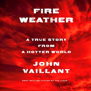 Fire Weather: A True Story from a Hotter World by John Vaillant