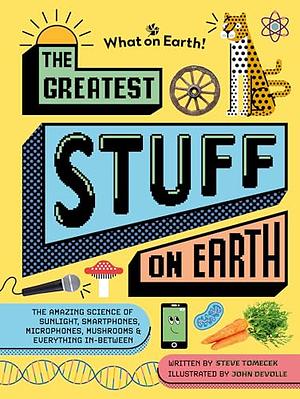The Greatest Stuff on Earth: The Amazing Science of Sunlight, Smartphones, Microphones, Mushrooms and Everything In-Between by Steve Tomecek