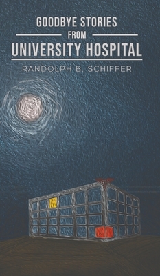 Goodbye Stories from University Hospital by Randolph B. Schiffer